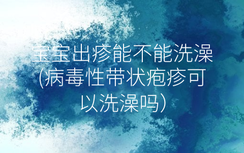 寶寶出疹能不能洗澡(病毒性帶狀皰疹可以洗澡嗎)