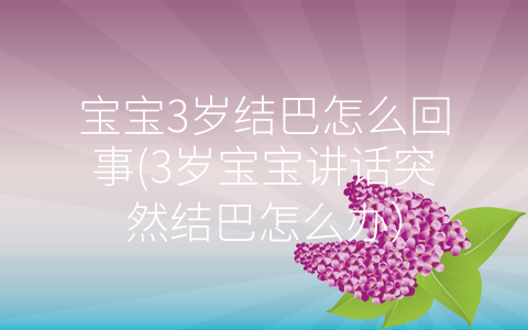 寶寶3歲結(jié)巴怎么回事(3歲寶寶講話突然結(jié)巴怎么辦)