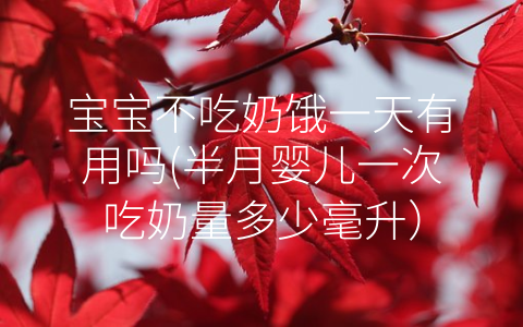 寶寶不吃奶餓一天有用嗎(半月嬰兒一次吃奶量多少毫升)