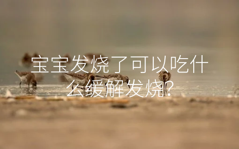 寶寶發(fā)燒了可以吃什么緩解發(fā)燒?