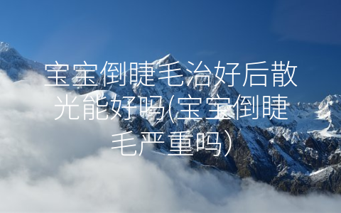 寶寶倒睫毛治好后散光能好嗎(寶寶倒睫毛嚴(yán)重嗎)