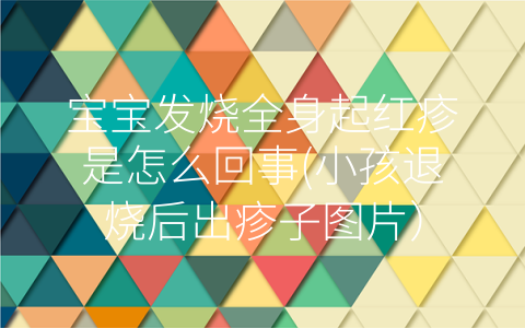 寶寶發(fā)燒全身起紅疹是怎么回事(小孩退燒后出疹子圖片)